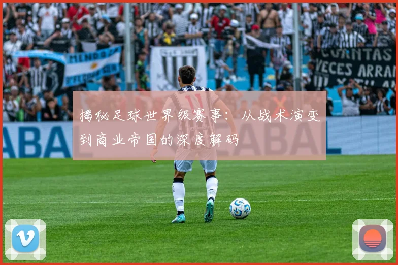 揭秘足球世界级赛事：从战术演变到商业帝国的深度解码