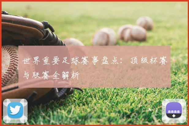 世界重要足球赛事盘点：顶级杯赛与联赛全解析