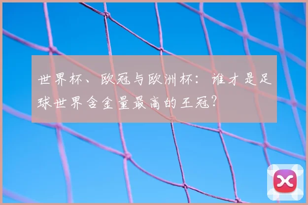 世界杯、欧冠与欧洲杯:谁才是足球世界含金量最高的王冠?