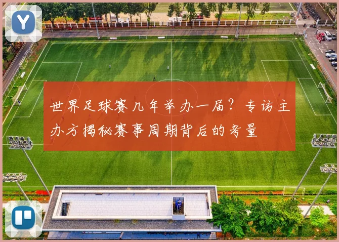 世界足球赛几年举办一届？专访主办方揭秘赛事周期背后的考量