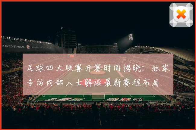 足球四大联赛开赛时间揭晓：独家专访内部人士解读最新赛程布局