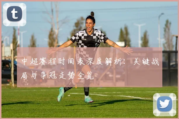 中超赛程时间表深度解析:关键战局与争冠走势全览