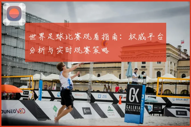 世界足球比赛观看指南:权威平台分析与实时观赛策略