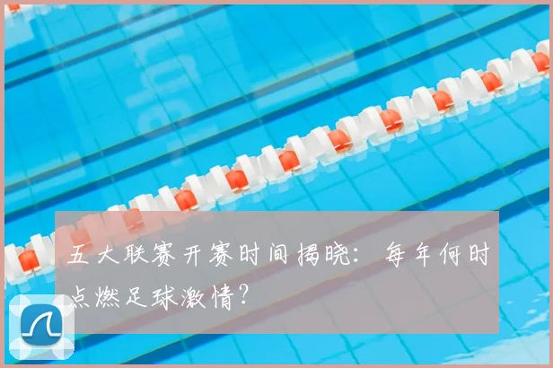 五大联赛开赛时间揭晓:每年何时点燃足球激情?