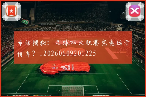 专访揭秘:足球四大联赛究竟始于何年?_20260609201225