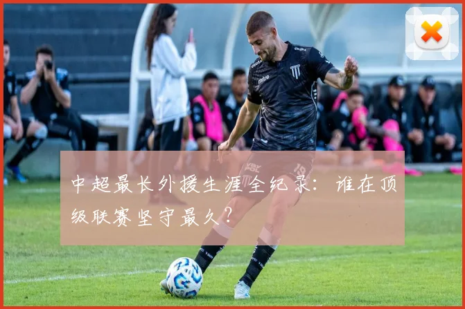 中超最长外援生涯全纪录:谁在顶级联赛坚守最久?