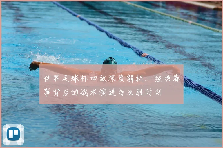 世界足球杯回放深度解析:经典赛事背后的战术演进与决胜时刻