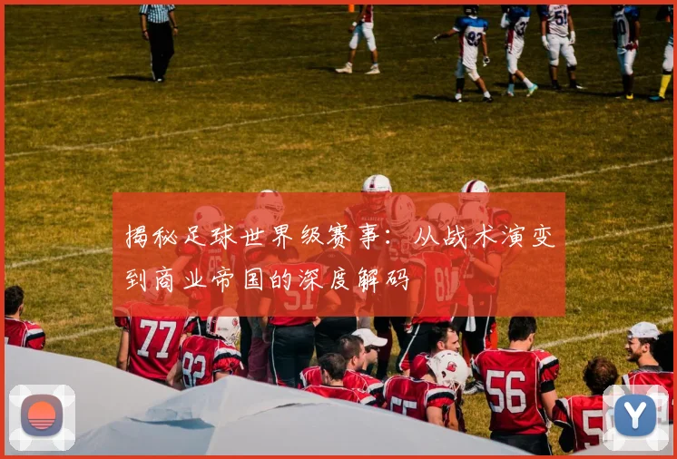 揭秘足球世界级赛事:从战术演变到商业帝国的深度解码