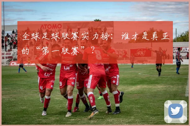 全球足球联赛实力榜：谁才是真正的“第一联赛”？