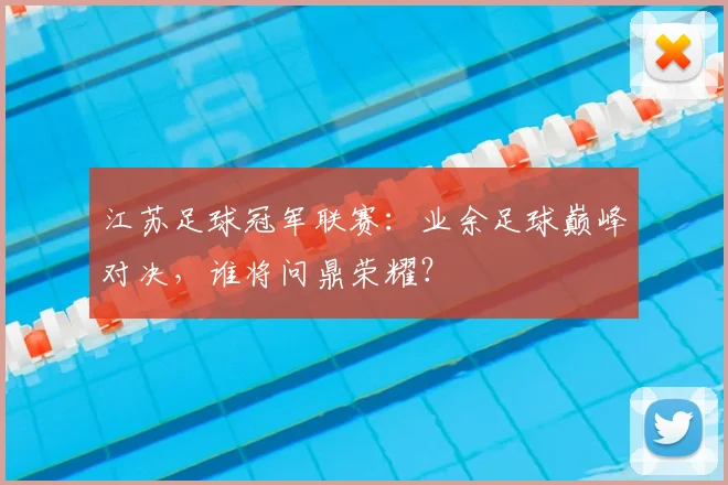 江苏足球冠军联赛:业余足球巅峰对决,谁将问鼎荣耀?