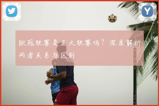 欧冠联赛是五大联赛吗?深度解析两者关系与区别