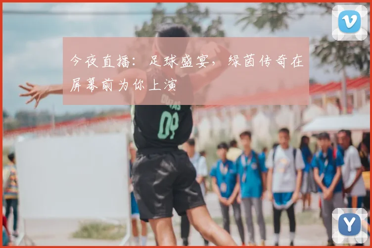 今夜直播:足球盛宴,绿茵传奇在屏幕前为你上演
