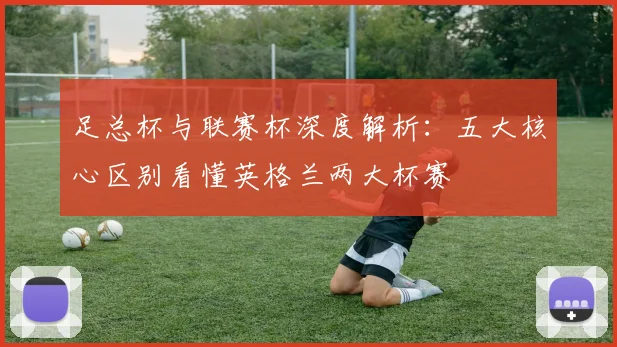 足总杯与联赛杯深度解析：五大核心区别看懂英格兰两大杯赛