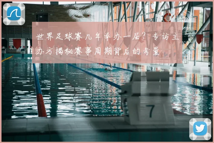 世界足球赛几年举办一届？专访主办方揭秘赛事周期背后的考量