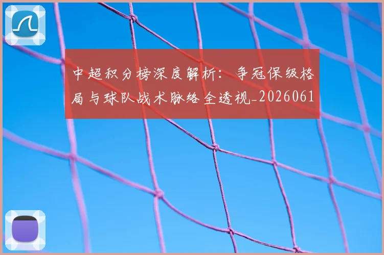 中超积分榜深度解析:争冠保级格局与球队战术脉络全透视_20260610190451