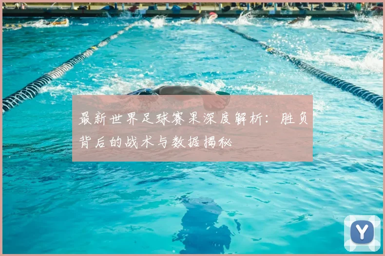 最新世界足球赛果深度解析:胜负背后的战术与数据揭秘