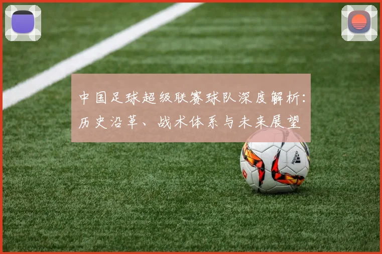 中国足球超级联赛球队深度解析:历史沿革、战术体系与未来展望