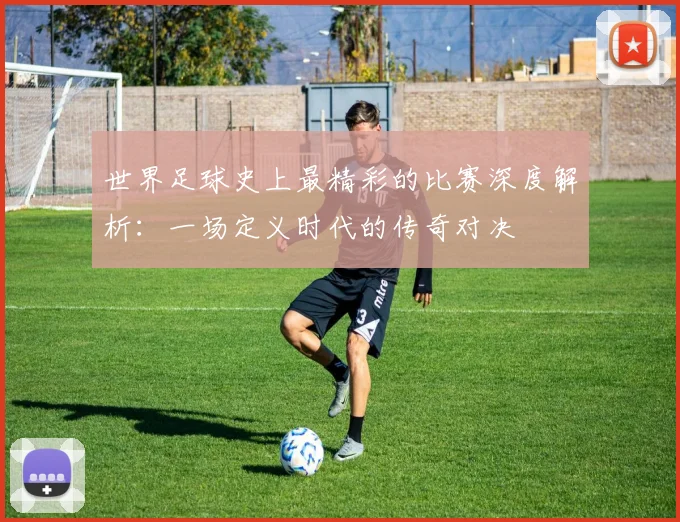 世界足球史上最精彩的比赛深度解析:一场定义时代的传奇对决