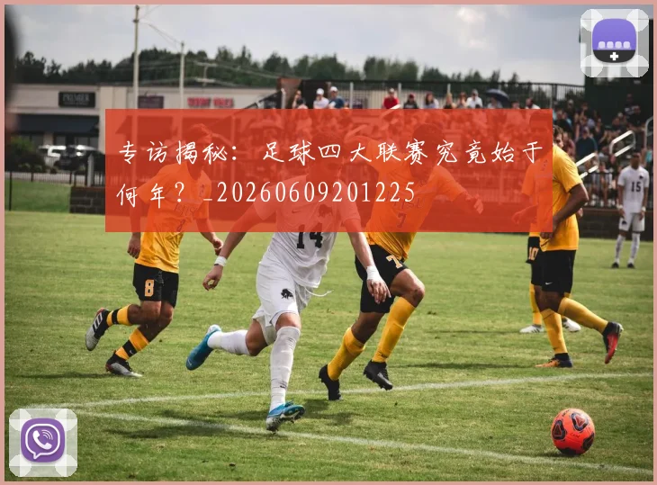 专访揭秘:足球四大联赛究竟始于何年?_20260609201225