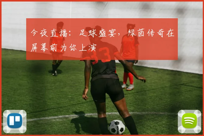 今夜直播:足球盛宴,绿茵传奇在屏幕前为你上演