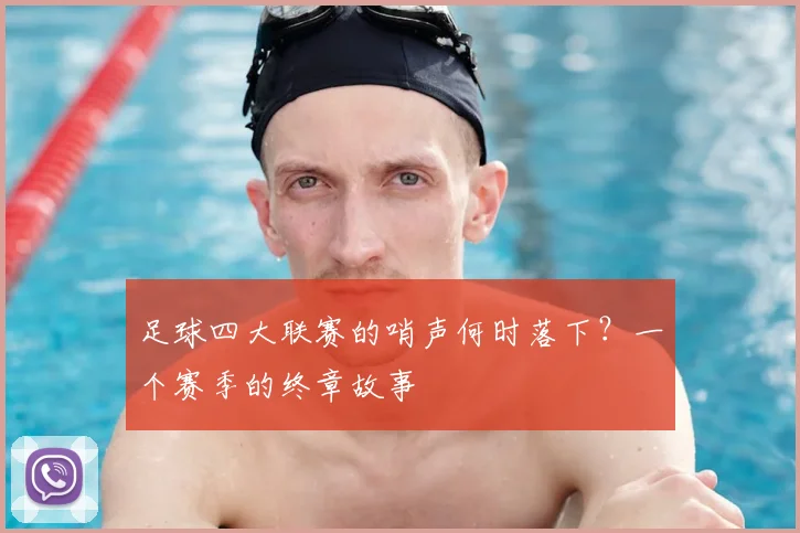 足球四大联赛的哨声何时落下?一个赛季的终章故事