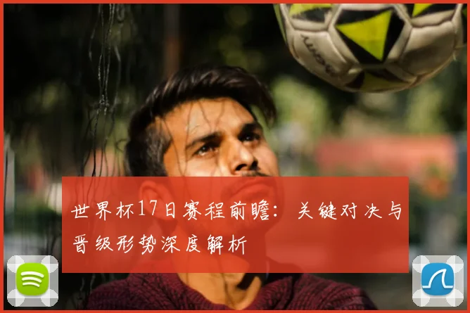 世界杯17日赛程前瞻:关键对决与晋级形势深度解析