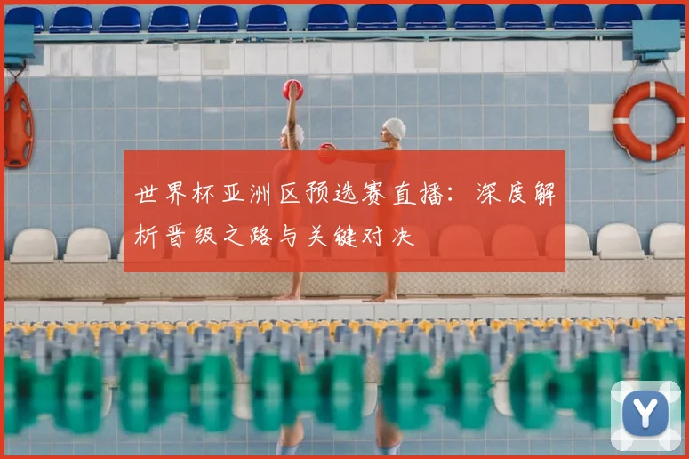世界杯亚洲区预选赛直播:深度解析晋级之路与关键对决