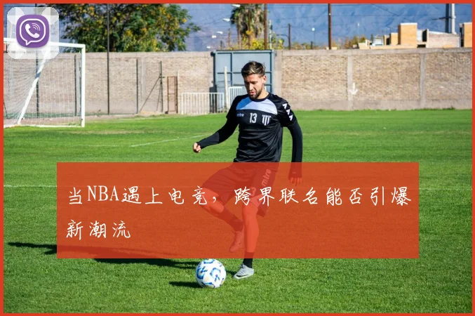 当NBA遇上电竞,跨界联名能否引爆新潮流