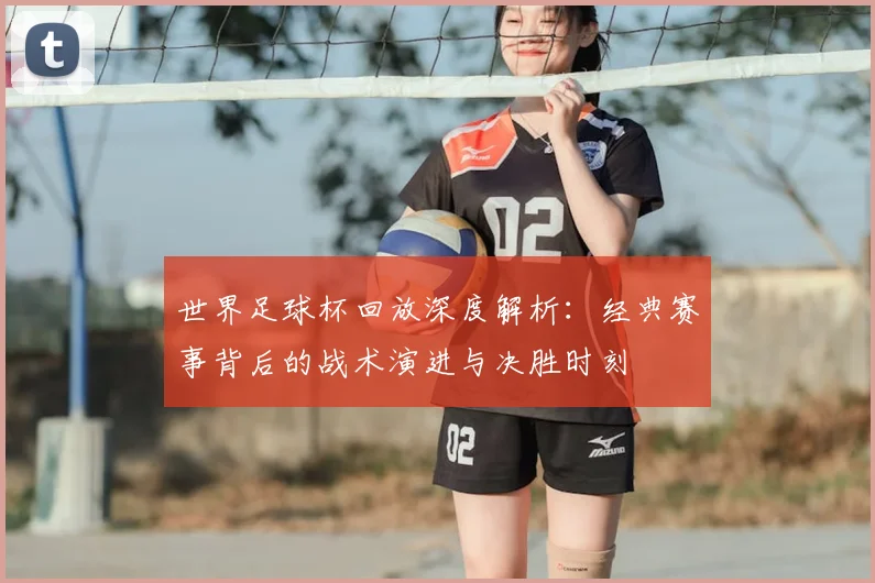 世界足球杯回放深度解析：经典赛事背后的战术演进与决胜时刻