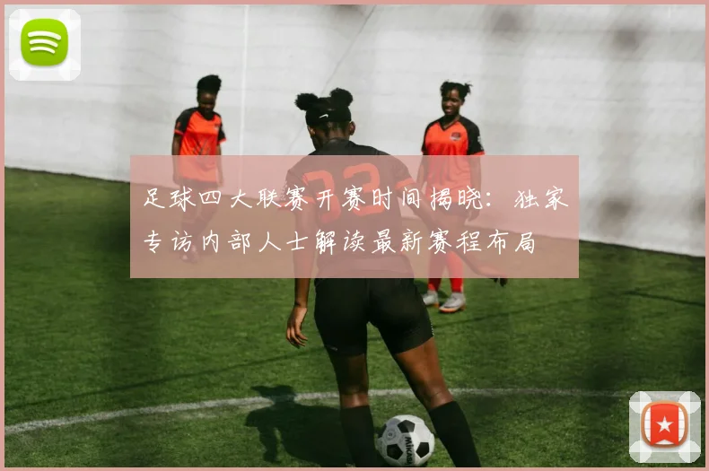 足球四大联赛开赛时间揭晓:独家专访内部人士解读最新赛程布局