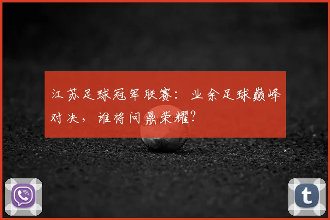 江苏足球冠军联赛:业余足球巅峰对决,谁将问鼎荣耀?