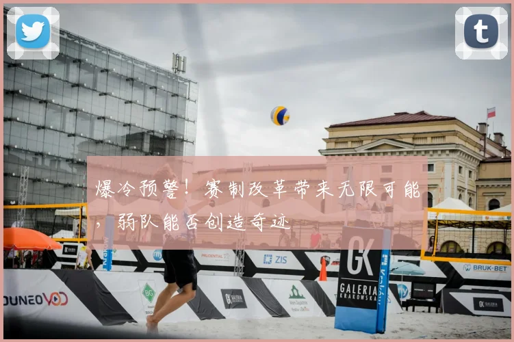 爆冷预警！赛制改革带来无限可能，弱队能否创造奇迹